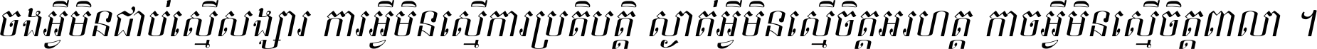 ចង​អ្វី​មិន​ជាប់​ស្មើ​សង្សារ ការ​អ្វី​មិន​ស្មើ​ការ​ប្រតិបត្តិ ស្ងាត់​អ្វី​មិន​ស្មើ​​ចិត្ត​អរហត្ត​ កាច​អ្វី​មិន​ស្មើ​ចិត្ត​ពាលា ។