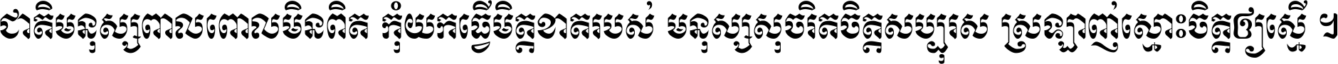 ជាតិ​មនុស្ស​ពាល​ពោល​មិន​ពិត កុំ​យក​ធ្វើ​មិត្ត​ខាត​របស់ មនុស្ស​សុចរិត​ចិត្ត​សប្បុរស ស្រឡាញ់​ស្មោះ​ចិត្ត​ឲ្យ​ស្មើ ។