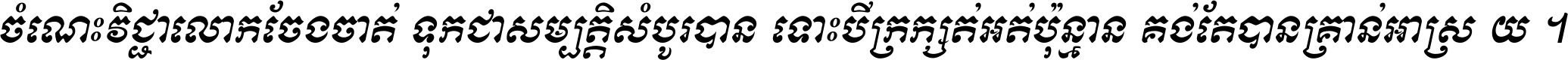 ចំណេះ​វិជ្ជា​លោក​ចែង​ចាត់ ទុក​ជា​សម្បត្តិ​សំបូរ​បាន ទោះ​បី​ក្រក្សត់​អត់​ប៉ុន្មាន គង់​តែ​បាន​គ្រាន់​អាស្រ័យ ។