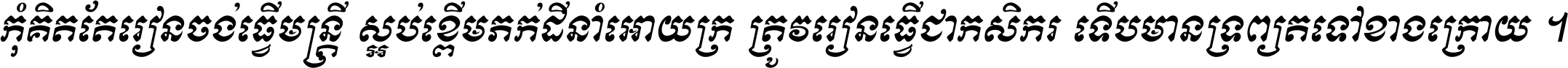 កុំ​គិត​តែ​រៀន​ចង់ធ្វើ​មន្ត្រី ស្អប់​ខ្ពើម​ភក់ដី​នាំអោយ​ក្រ ត្រូវ​រៀន​ធ្វើ​ជា​កសិករ ទើប​មានទ្រព្យ​ត​ទៅ​ខាង​ក្រោយ ។