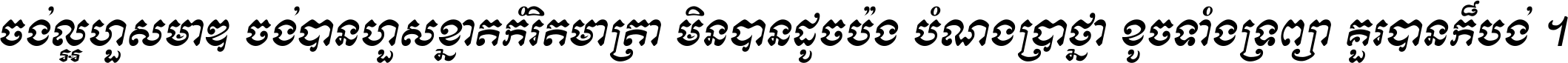 ចង់​ល្អ​ហួស​មាឌ ចង់​បាន​ហួស​ខ្នាត​កំរិត​មាត្រា មិន​បាន​ដូច​ប៉ង បំណង​ប្រាថ្នា ខូច​ទាំងទ្រព្យា គួរ​បាន​ក៏បង់ ។