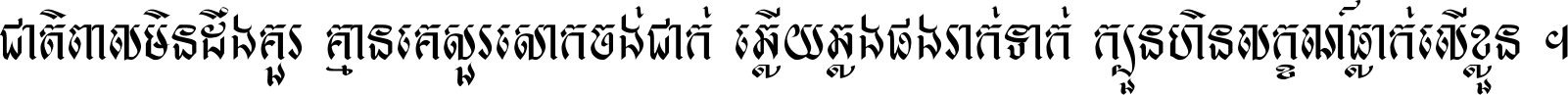 ជាតិ​ពាល​មិន​ដឹង​គួរ គ្មាន​គេ​សួរ​សោក​ចង់​ជាក់ ឆ្លើយ​ឆ្លង​ផង​រាក់​ទាក់​ ក្បួន​ហិន​លក្ខណ៍​ធ្លាក់​លើ​ខ្លួន ។