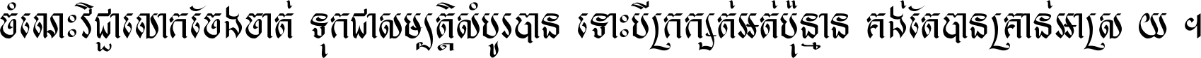 ចំណេះ​វិជ្ជា​លោក​ចែង​ចាត់ ទុក​ជា​សម្បត្តិ​សំបូរ​បាន ទោះ​បី​ក្រក្សត់​អត់​ប៉ុន្មាន គង់​តែ​បាន​គ្រាន់​អាស្រ័យ ។