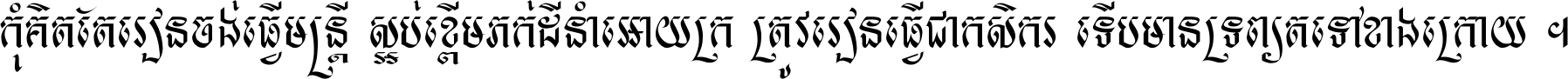 កុំ​គិត​តែ​រៀន​ចង់ធ្វើ​មន្ត្រី ស្អប់​ខ្ពើម​ភក់ដី​នាំអោយ​ក្រ ត្រូវ​រៀន​ធ្វើ​ជា​កសិករ ទើប​មានទ្រព្យ​ត​ទៅ​ខាង​ក្រោយ ។