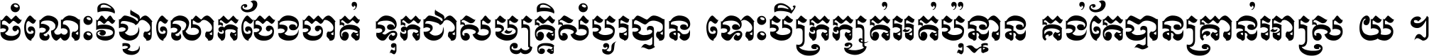 ចំណេះ​វិជ្ជា​លោក​ចែង​ចាត់ ទុក​ជា​សម្បត្តិ​សំបូរ​បាន ទោះ​បី​ក្រក្សត់​អត់​ប៉ុន្មាន គង់​តែ​បាន​គ្រាន់​អាស្រ័យ ។