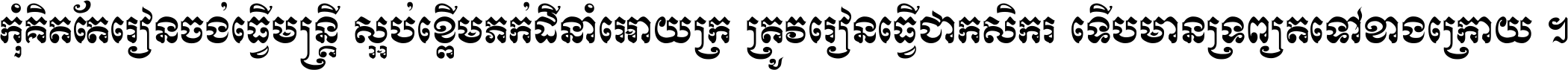 កុំ​គិត​តែ​រៀន​ចង់ធ្វើ​មន្ត្រី ស្អប់​ខ្ពើម​ភក់ដី​នាំអោយ​ក្រ ត្រូវ​រៀន​ធ្វើ​ជា​កសិករ ទើប​មានទ្រព្យ​ត​ទៅ​ខាង​ក្រោយ ។