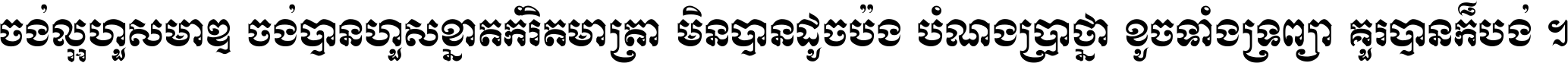 ចង់​ល្អ​ហួស​មាឌ ចង់​បាន​ហួស​ខ្នាត​កំរិត​មាត្រា មិន​បាន​ដូច​ប៉ង បំណង​ប្រាថ្នា ខូច​ទាំងទ្រព្យា គួរ​បាន​ក៏បង់ ។