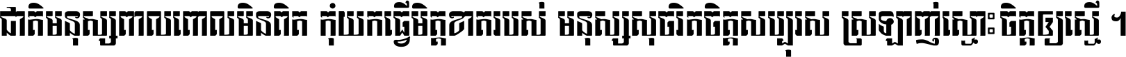 ជាតិ​មនុស្ស​ពាល​ពោល​មិន​ពិត កុំ​យក​ធ្វើ​មិត្ត​ខាត​របស់ មនុស្ស​សុចរិត​ចិត្ត​សប្បុរស ស្រឡាញ់​ស្មោះ​ចិត្ត​ឲ្យ​ស្មើ ។