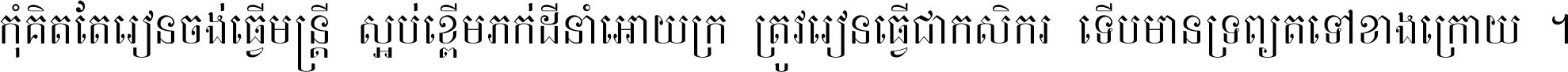 កុំ​គិត​តែ​រៀន​ចង់ធ្វើ​មន្ត្រី ស្អប់​ខ្ពើម​ភក់ដី​នាំអោយ​ក្រ ត្រូវ​រៀន​ធ្វើ​ជា​កសិករ ទើប​មានទ្រព្យ​ត​ទៅ​ខាង​ក្រោយ ។