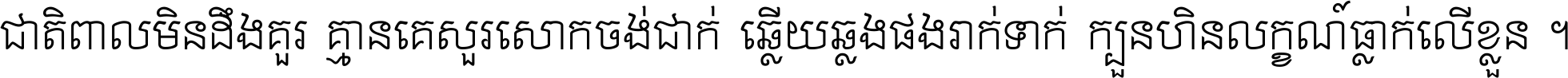 ជាតិ​ពាល​មិន​ដឹង​គួរ គ្មាន​គេ​សួរ​សោក​ចង់​ជាក់ ឆ្លើយ​ឆ្លង​ផង​រាក់​ទាក់​ ក្បួន​ហិន​លក្ខណ៍​ធ្លាក់​លើ​ខ្លួន ។