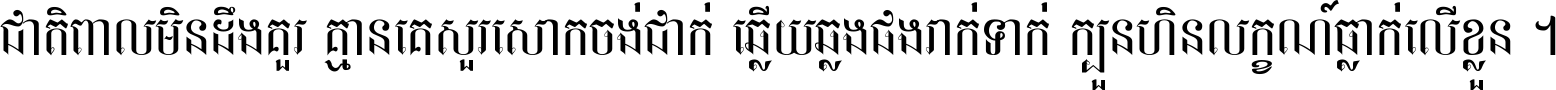 ជាតិ​ពាល​មិន​ដឹង​គួរ គ្មាន​គេ​សួរ​សោក​ចង់​ជាក់ ឆ្លើយ​ឆ្លង​ផង​រាក់​ទាក់​ ក្បួន​ហិន​លក្ខណ៍​ធ្លាក់​លើ​ខ្លួន ។