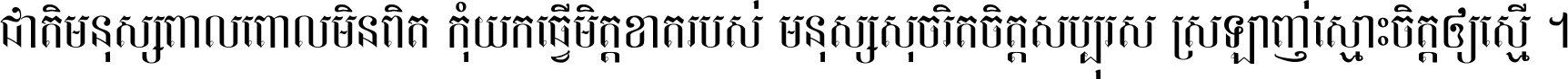 ជាតិ​មនុស្ស​ពាល​ពោល​មិន​ពិត កុំ​យក​ធ្វើ​មិត្ត​ខាត​របស់ មនុស្ស​សុចរិត​ចិត្ត​សប្បុរស ស្រឡាញ់​ស្មោះ​ចិត្ត​ឲ្យ​ស្មើ ។