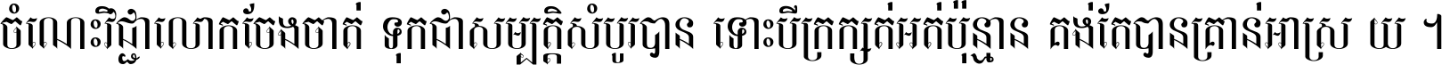 ចំណេះ​វិជ្ជា​លោក​ចែង​ចាត់ ទុក​ជា​សម្បត្តិ​សំបូរ​បាន ទោះ​បី​ក្រក្សត់​អត់​ប៉ុន្មាន គង់​តែ​បាន​គ្រាន់​អាស្រ័យ ។