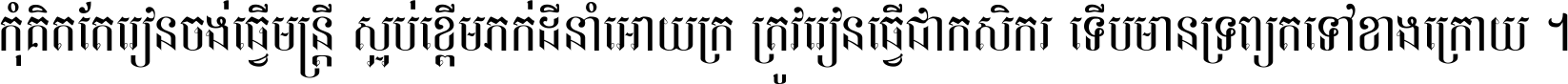 កុំ​គិត​តែ​រៀន​ចង់ធ្វើ​មន្ត្រី ស្អប់​ខ្ពើម​ភក់ដី​នាំអោយ​ក្រ ត្រូវ​រៀន​ធ្វើ​ជា​កសិករ ទើប​មានទ្រព្យ​ត​ទៅ​ខាង​ក្រោយ ។