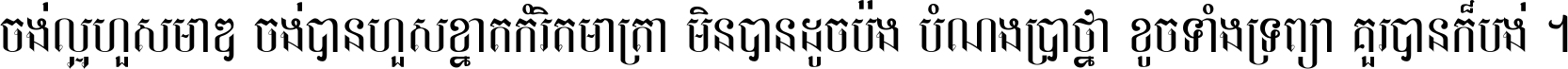 ចង់​ល្អ​ហួស​មាឌ ចង់​បាន​ហួស​ខ្នាត​កំរិត​មាត្រា មិន​បាន​ដូច​ប៉ង បំណង​ប្រាថ្នា ខូច​ទាំងទ្រព្យា គួរ​បាន​ក៏បង់ ។