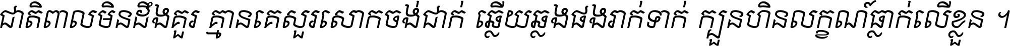 ជាតិ​ពាល​មិន​ដឹង​គួរ គ្មាន​គេ​សួរ​សោក​ចង់​ជាក់ ឆ្លើយ​ឆ្លង​ផង​រាក់​ទាក់​ ក្បួន​ហិន​លក្ខណ៍​ធ្លាក់​លើ​ខ្លួន ។