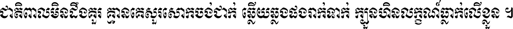 ជាតិ​ពាល​មិន​ដឹង​គួរ គ្មាន​គេ​សួរ​សោក​ចង់​ជាក់ ឆ្លើយ​ឆ្លង​ផង​រាក់​ទាក់​ ក្បួន​ហិន​លក្ខណ៍​ធ្លាក់​លើ​ខ្លួន ។