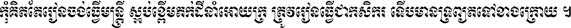 កុំ​គិត​តែ​រៀន​ចង់ធ្វើ​មន្ត្រី ស្អប់​ខ្ពើម​ភក់ដី​នាំអោយ​ក្រ ត្រូវ​រៀន​ធ្វើ​ជា​កសិករ ទើប​មានទ្រព្យ​ត​ទៅ​ខាង​ក្រោយ ។