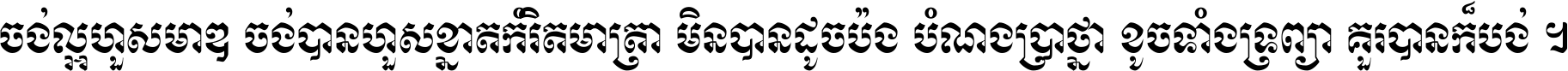 ចង់​ល្អ​ហួស​មាឌ ចង់​បាន​ហួស​ខ្នាត​កំរិត​មាត្រា មិន​បាន​ដូច​ប៉ង បំណង​ប្រាថ្នា ខូច​ទាំងទ្រព្យា គួរ​បាន​ក៏បង់ ។