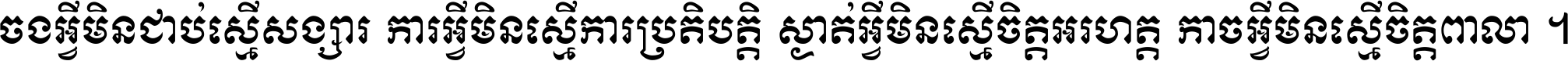 ចង​អ្វី​មិន​ជាប់​ស្មើ​សង្សារ ការ​អ្វី​មិន​ស្មើ​ការ​ប្រតិបត្តិ ស្ងាត់​អ្វី​មិន​ស្មើ​​ចិត្ត​អរហត្ត​ កាច​អ្វី​មិន​ស្មើ​ចិត្ត​ពាលា ។