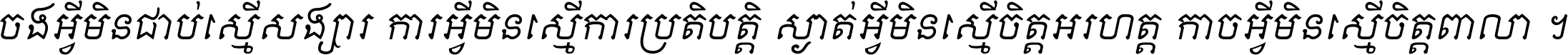 ចង​អ្វី​មិន​ជាប់​ស្មើ​សង្សារ ការ​អ្វី​មិន​ស្មើ​ការ​ប្រតិបត្តិ ស្ងាត់​អ្វី​មិន​ស្មើ​​ចិត្ត​អរហត្ត​ កាច​អ្វី​មិន​ស្មើ​ចិត្ត​ពាលា ។