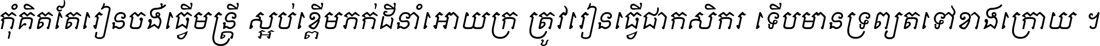 កុំ​គិត​តែ​រៀន​ចង់ធ្វើ​មន្ត្រី ស្អប់​ខ្ពើម​ភក់ដី​នាំអោយ​ក្រ ត្រូវ​រៀន​ធ្វើ​ជា​កសិករ ទើប​មានទ្រព្យ​ត​ទៅ​ខាង​ក្រោយ ។