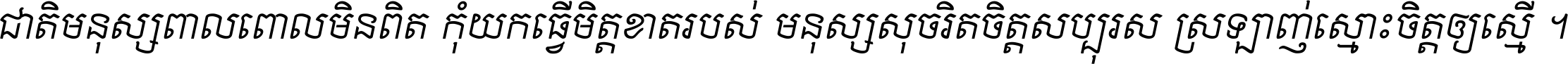 ជាតិ​មនុស្ស​ពាល​ពោល​មិន​ពិត កុំ​យក​ធ្វើ​មិត្ត​ខាត​របស់ មនុស្ស​សុចរិត​ចិត្ត​សប្បុរស ស្រឡាញ់​ស្មោះ​ចិត្ត​ឲ្យ​ស្មើ ។