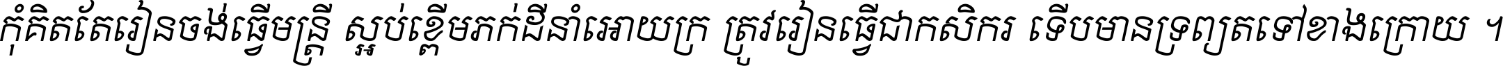 កុំ​គិត​តែ​រៀន​ចង់ធ្វើ​មន្ត្រី ស្អប់​ខ្ពើម​ភក់ដី​នាំអោយ​ក្រ ត្រូវ​រៀន​ធ្វើ​ជា​កសិករ ទើប​មានទ្រព្យ​ត​ទៅ​ខាង​ក្រោយ ។