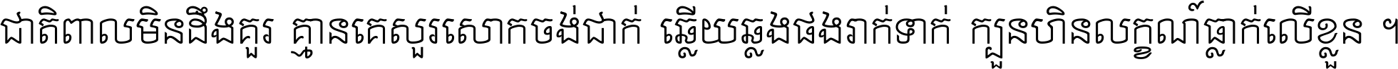 ជាតិ​ពាល​មិន​ដឹង​គួរ គ្មាន​គេ​សួរ​សោក​ចង់​ជាក់ ឆ្លើយ​ឆ្លង​ផង​រាក់​ទាក់​ ក្បួន​ហិន​លក្ខណ៍​ធ្លាក់​លើ​ខ្លួន ។