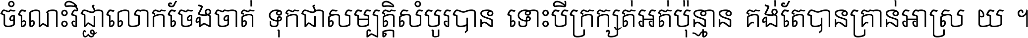 ចំណេះ​វិជ្ជា​លោក​ចែង​ចាត់ ទុក​ជា​សម្បត្តិ​សំបូរ​បាន ទោះ​បី​ក្រក្សត់​អត់​ប៉ុន្មាន គង់​តែ​បាន​គ្រាន់​អាស្រ័យ ។