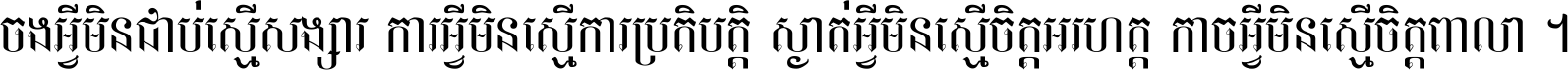 ចង​អ្វី​មិន​ជាប់​ស្មើ​សង្សារ ការ​អ្វី​មិន​ស្មើ​ការ​ប្រតិបត្តិ ស្ងាត់​អ្វី​មិន​ស្មើ​​ចិត្ត​អរហត្ត​ កាច​អ្វី​មិន​ស្មើ​ចិត្ត​ពាលា ។