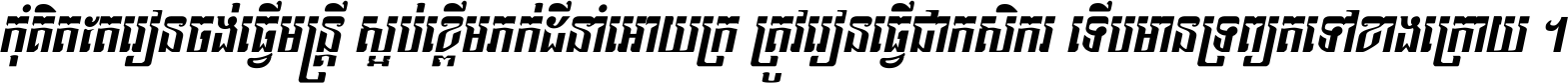 កុំ​គិត​តែ​រៀន​ចង់ធ្វើ​មន្ត្រី ស្អប់​ខ្ពើម​ភក់ដី​នាំអោយ​ក្រ ត្រូវ​រៀន​ធ្វើ​ជា​កសិករ ទើប​មានទ្រព្យ​ត​ទៅ​ខាង​ក្រោយ ។