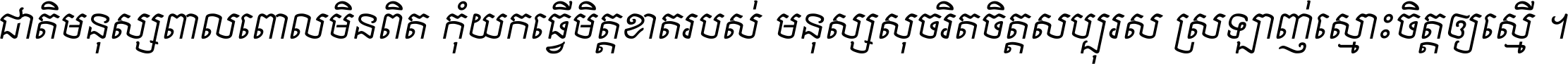 ជាតិ​មនុស្ស​ពាល​ពោល​មិន​ពិត កុំ​យក​ធ្វើ​មិត្ត​ខាត​របស់ មនុស្ស​សុចរិត​ចិត្ត​សប្បុរស ស្រឡាញ់​ស្មោះ​ចិត្ត​ឲ្យ​ស្មើ ។