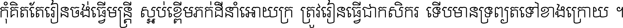 កុំ​គិត​តែ​រៀន​ចង់ធ្វើ​មន្ត្រី ស្អប់​ខ្ពើម​ភក់ដី​នាំអោយ​ក្រ ត្រូវ​រៀន​ធ្វើ​ជា​កសិករ ទើប​មានទ្រព្យ​ត​ទៅ​ខាង​ក្រោយ ។