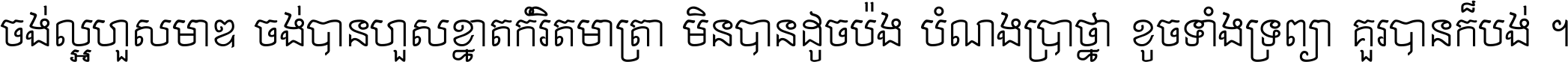 ចង់​ល្អ​ហួស​មាឌ ចង់​បាន​ហួស​ខ្នាត​កំរិត​មាត្រា មិន​បាន​ដូច​ប៉ង បំណង​ប្រាថ្នា ខូច​ទាំងទ្រព្យា គួរ​បាន​ក៏បង់ ។