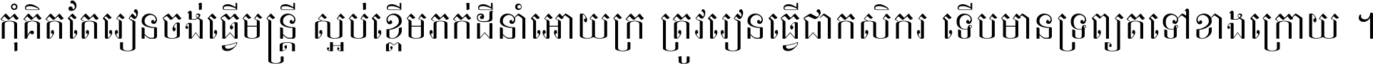 កុំ​គិត​តែ​រៀន​ចង់ធ្វើ​មន្ត្រី ស្អប់​ខ្ពើម​ភក់ដី​នាំអោយ​ក្រ ត្រូវ​រៀន​ធ្វើ​ជា​កសិករ ទើប​មានទ្រព្យ​ត​ទៅ​ខាង​ក្រោយ ។