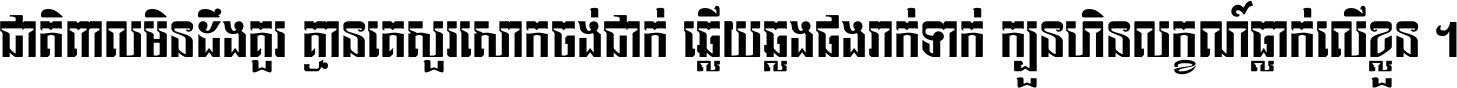 ជាតិ​ពាល​មិន​ដឹង​គួរ គ្មាន​គេ​សួរ​សោក​ចង់​ជាក់ ឆ្លើយ​ឆ្លង​ផង​រាក់​ទាក់​ ក្បួន​ហិន​លក្ខណ៍​ធ្លាក់​លើ​ខ្លួន ។