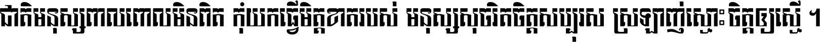 ជាតិ​មនុស្ស​ពាល​ពោល​មិន​ពិត កុំ​យក​ធ្វើ​មិត្ត​ខាត​របស់ មនុស្ស​សុចរិត​ចិត្ត​សប្បុរស ស្រឡាញ់​ស្មោះ​ចិត្ត​ឲ្យ​ស្មើ ។