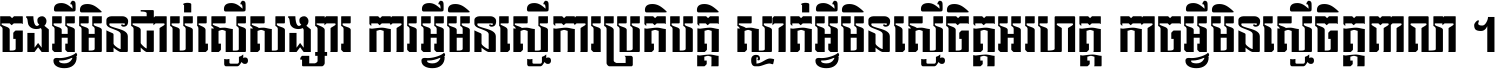 ចង​អ្វី​មិន​ជាប់​ស្មើ​សង្សារ ការ​អ្វី​មិន​ស្មើ​ការ​ប្រតិបត្តិ ស្ងាត់​អ្វី​មិន​ស្មើ​​ចិត្ត​អរហត្ត​ កាច​អ្វី​មិន​ស្មើ​ចិត្ត​ពាលា ។