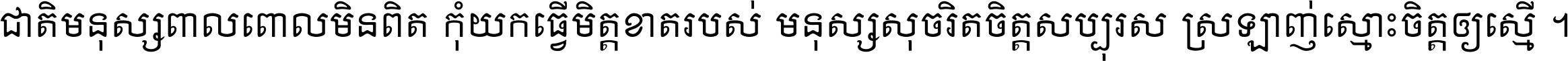 ជាតិ​មនុស្ស​ពាល​ពោល​មិន​ពិត កុំ​យក​ធ្វើ​មិត្ត​ខាត​របស់ មនុស្ស​សុចរិត​ចិត្ត​សប្បុរស ស្រឡាញ់​ស្មោះ​ចិត្ត​ឲ្យ​ស្មើ ។