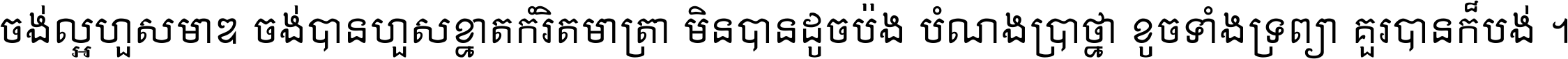 ចង់​ល្អ​ហួស​មាឌ ចង់​បាន​ហួស​ខ្នាត​កំរិត​មាត្រា មិន​បាន​ដូច​ប៉ង បំណង​ប្រាថ្នា ខូច​ទាំងទ្រព្យា គួរ​បាន​ក៏បង់ ។