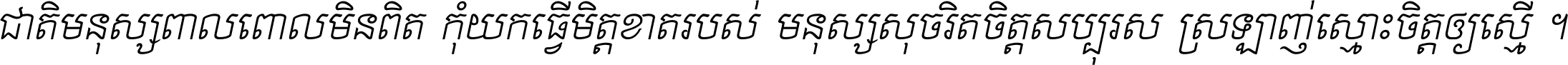 ជាតិ​មនុស្ស​ពាល​ពោល​មិន​ពិត កុំ​យក​ធ្វើ​មិត្ត​ខាត​របស់ មនុស្ស​សុចរិត​ចិត្ត​សប្បុរស ស្រឡាញ់​ស្មោះ​ចិត្ត​ឲ្យ​ស្មើ ។