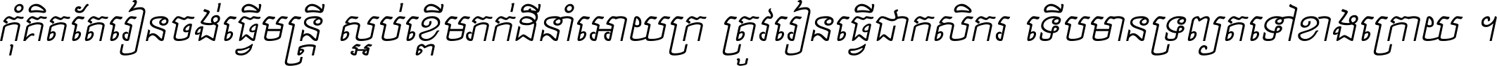 កុំ​គិត​តែ​រៀន​ចង់ធ្វើ​មន្ត្រី ស្អប់​ខ្ពើម​ភក់ដី​នាំអោយ​ក្រ ត្រូវ​រៀន​ធ្វើ​ជា​កសិករ ទើប​មានទ្រព្យ​ត​ទៅ​ខាង​ក្រោយ ។