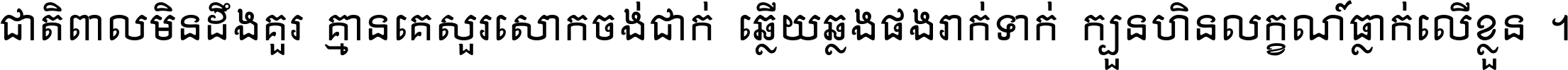 ជាតិ​ពាល​មិន​ដឹង​គួរ គ្មាន​គេ​សួរ​សោក​ចង់​ជាក់ ឆ្លើយ​ឆ្លង​ផង​រាក់​ទាក់​ ក្បួន​ហិន​លក្ខណ៍​ធ្លាក់​លើ​ខ្លួន ។