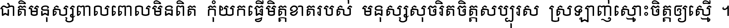 ជាតិ​មនុស្ស​ពាល​ពោល​មិន​ពិត កុំ​យក​ធ្វើ​មិត្ត​ខាត​របស់ មនុស្ស​សុចរិត​ចិត្ត​សប្បុរស ស្រឡាញ់​ស្មោះ​ចិត្ត​ឲ្យ​ស្មើ ។