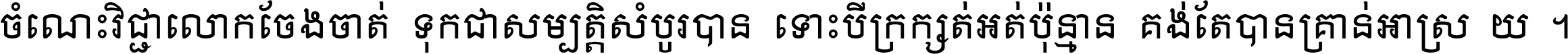 ចំណេះ​វិជ្ជា​លោក​ចែង​ចាត់ ទុក​ជា​សម្បត្តិ​សំបូរ​បាន ទោះ​បី​ក្រក្សត់​អត់​ប៉ុន្មាន គង់​តែ​បាន​គ្រាន់​អាស្រ័យ ។