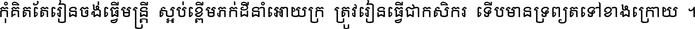 កុំ​គិត​តែ​រៀន​ចង់ធ្វើ​មន្ត្រី ស្អប់​ខ្ពើម​ភក់ដី​នាំអោយ​ក្រ ត្រូវ​រៀន​ធ្វើ​ជា​កសិករ ទើប​មានទ្រព្យ​ត​ទៅ​ខាង​ក្រោយ ។