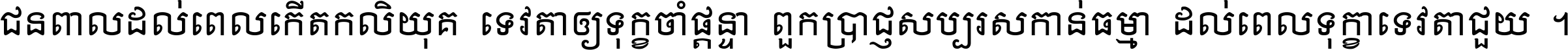 ជនពាល​ដល់​ពេល​កើត​កលិយុគ ទេវតា​ឲ្យ​ទុក្ខ​ចាំ​ផ្ដន្ទា ពួក​ប្រាជ្ញ​សប្បរស​កាន់​ធម្មា ដល់​ពេល​ទុក្ខា​ទេវតា​ជួយ ។