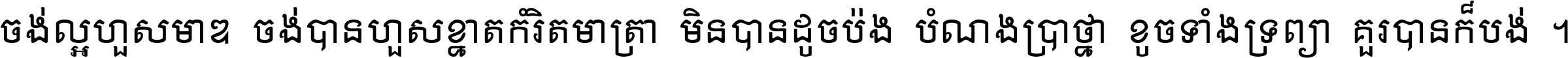 ចង់​ល្អ​ហួស​មាឌ ចង់​បាន​ហួស​ខ្នាត​កំរិត​មាត្រា មិន​បាន​ដូច​ប៉ង បំណង​ប្រាថ្នា ខូច​ទាំងទ្រព្យា គួរ​បាន​ក៏បង់ ។