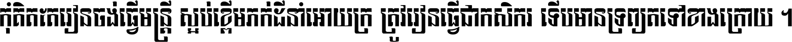 កុំ​គិត​តែ​រៀន​ចង់ធ្វើ​មន្ត្រី ស្អប់​ខ្ពើម​ភក់ដី​នាំអោយ​ក្រ ត្រូវ​រៀន​ធ្វើ​ជា​កសិករ ទើប​មានទ្រព្យ​ត​ទៅ​ខាង​ក្រោយ ។